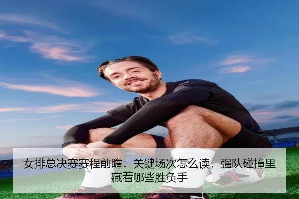 女排总决赛赛程前瞻：关键场次怎么读，强队碰撞里藏着哪些胜负手